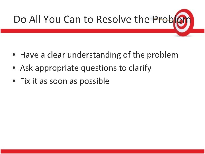 Do All You Can to Resolve the Problem • Have a clear understanding of