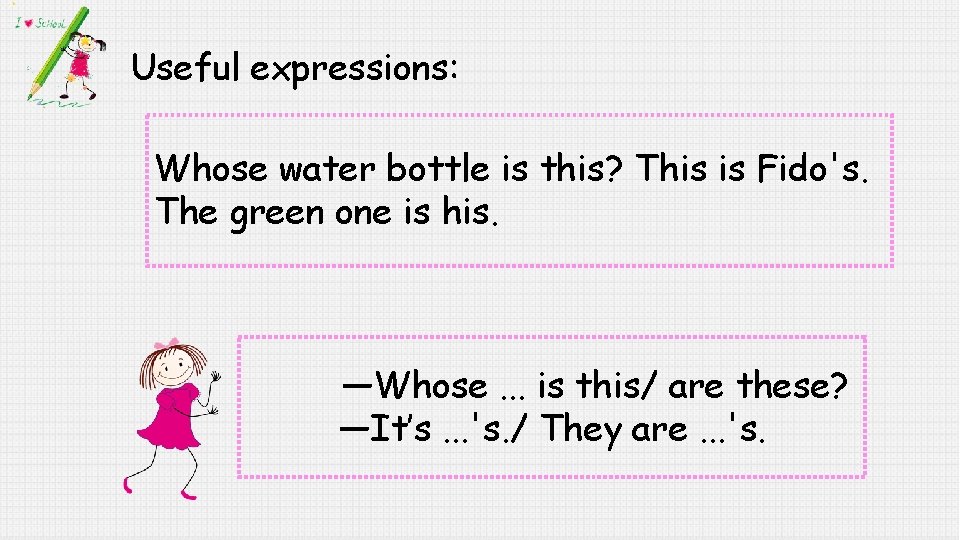 Useful expressions: Whose water bottle is this? This is Fido's. The green one is