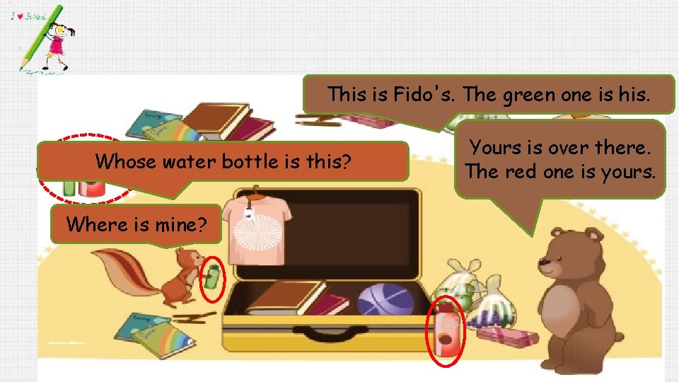 This is Fido's. The green one is his. Whose water bottle is this? Where