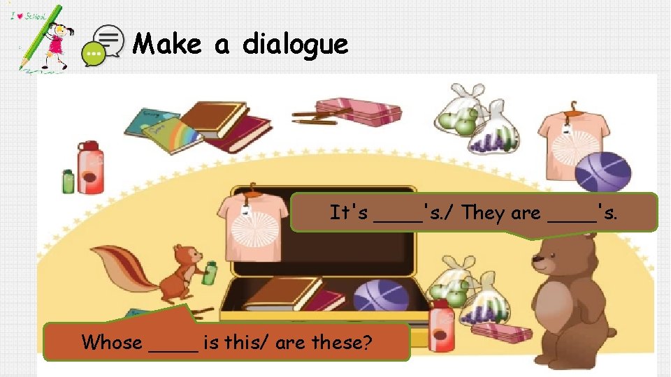 Make a dialogue It's ____'s. / They are ____'s. Whose ____ is this/ are