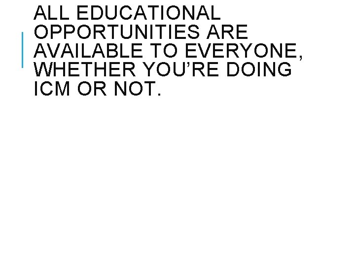 ALL EDUCATIONAL OPPORTUNITIES ARE AVAILABLE TO EVERYONE, WHETHER YOU’RE DOING ICM OR NOT. 