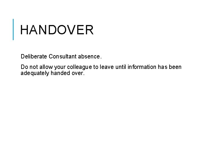 HANDOVER Deliberate Consultant absence. Do not allow your colleague to leave until information has
