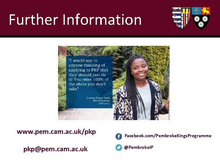 Further Information www. pem. cam. ac. uk/pkp pkp@pem. cam. ac. uk Facebook. com/Pembroke. Kings.