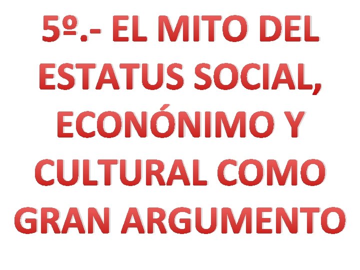 5º. - EL MITO DEL ESTATUS SOCIAL, ECONÓNIMO Y CULTURAL COMO GRAN ARGUMENTO 