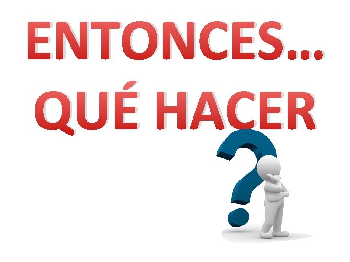 ENTONCES… QUÉ HACER 