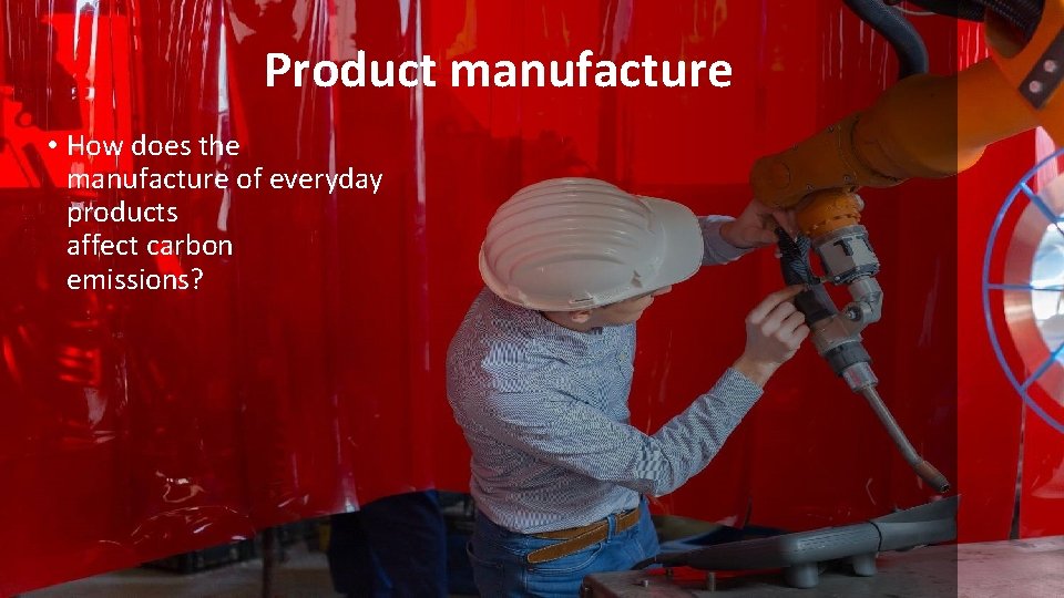 Product manufacture • How does the manufacture of everyday products affect carbon emissions? 