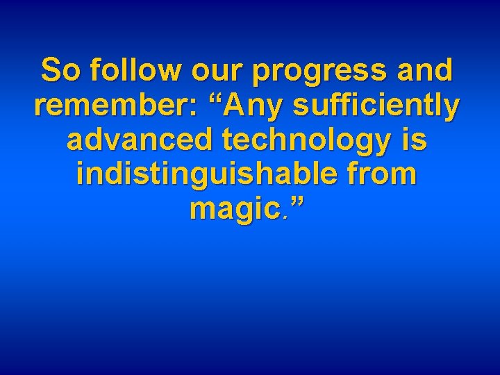 So follow our progress and remember: “Any sufficiently advanced technology is indistinguishable from magic.