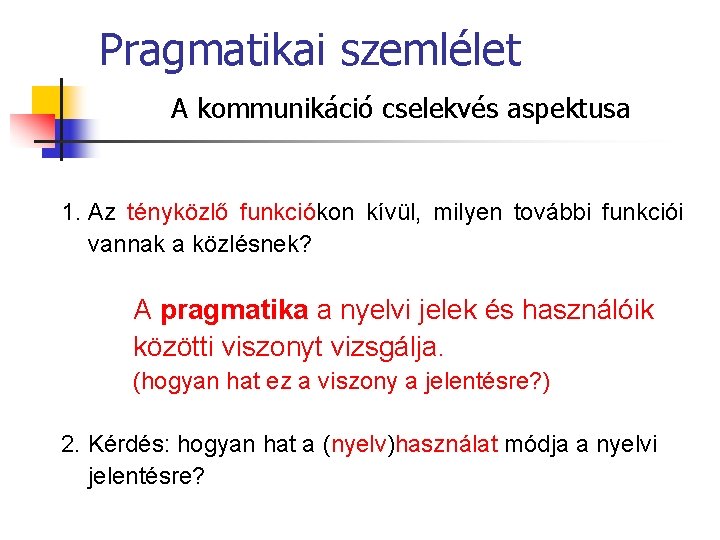 Pragmatikai szemlélet A kommunikáció cselekvés aspektusa 1. Az tényközlő funkciókon kívül, milyen további funkciói Pragmatikai szemlélet A kommunikáció cselekvés aspektusa 1. Az tényközlő funkciókon kívül, milyen további funkciói