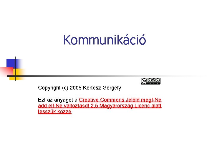 Kommunikáció Copyright (c) 2009 Kertész Gergely Ezt az anyagot a Creative Commons Jelöld meg!-Ne Kommunikáció Copyright (c) 2009 Kertész Gergely Ezt az anyagot a Creative Commons Jelöld meg!-Ne