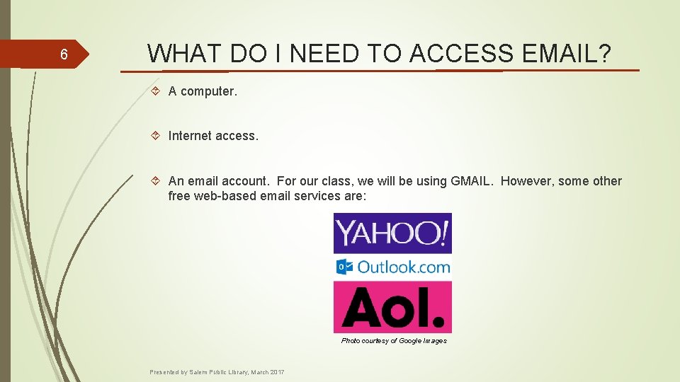 6 WHAT DO I NEED TO ACCESS EMAIL? A computer. Internet access. An email