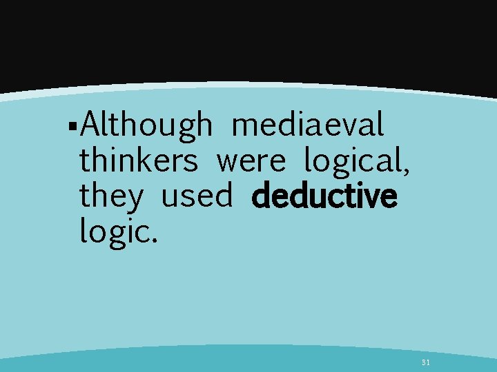 §Although mediaeval thinkers were logical, they used deductive logic. 31 