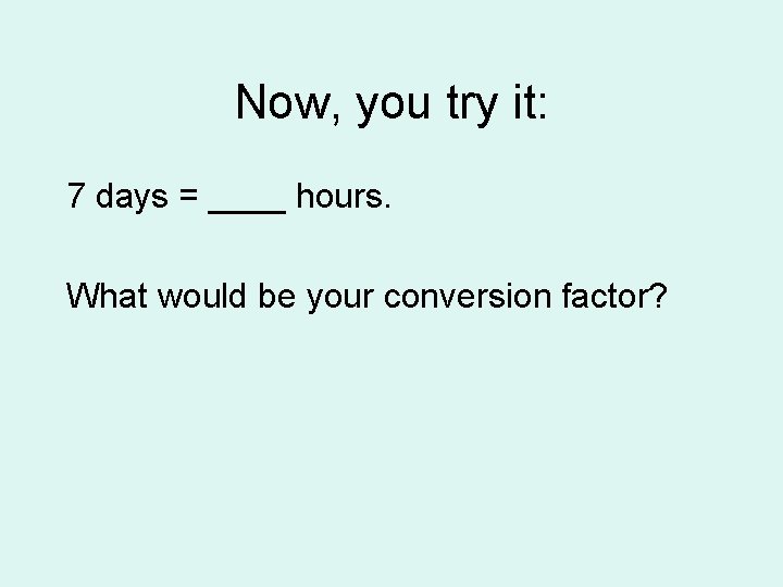 Now, you try it: 7 days = ____ hours. What would be your conversion