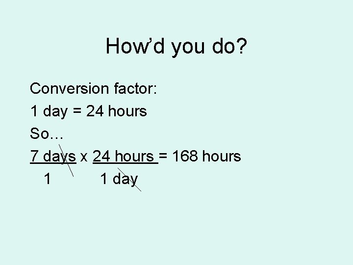 How’d you do? Conversion factor: 1 day = 24 hours So… 7 days x