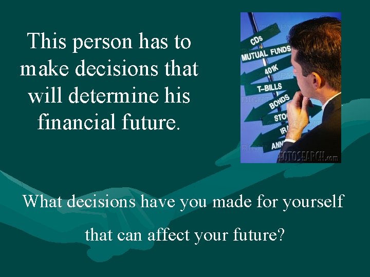 This person has to make decisions that will determine his financial future. What decisions