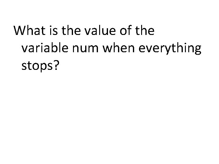 What is the value of the variable num when everything stops? 