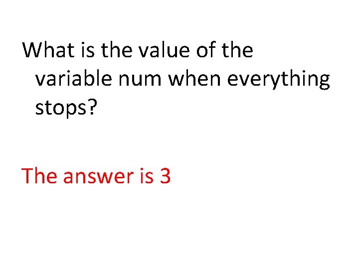 What is the value of the variable num when everything stops? The answer is