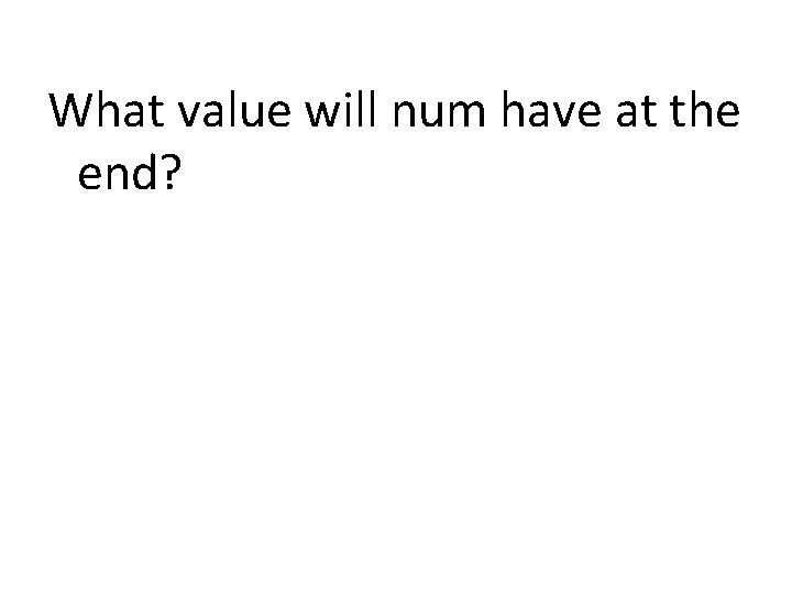 What value will num have at the end? 