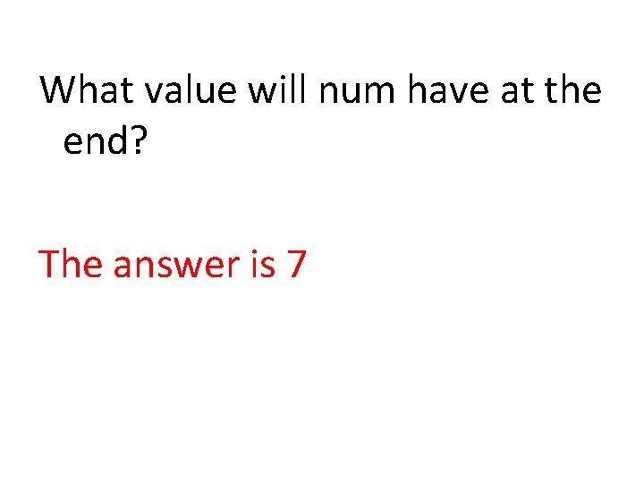 What value will num have at the end? The answer is 7 