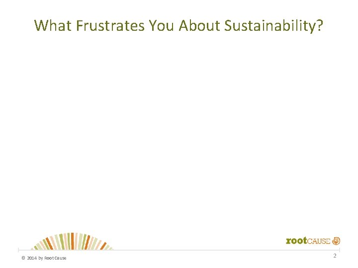 What Frustrates You About Sustainability? © 2014 by Root Cause 2 