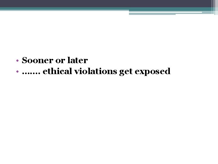  • Sooner or later • ……. ethical violations get exposed 