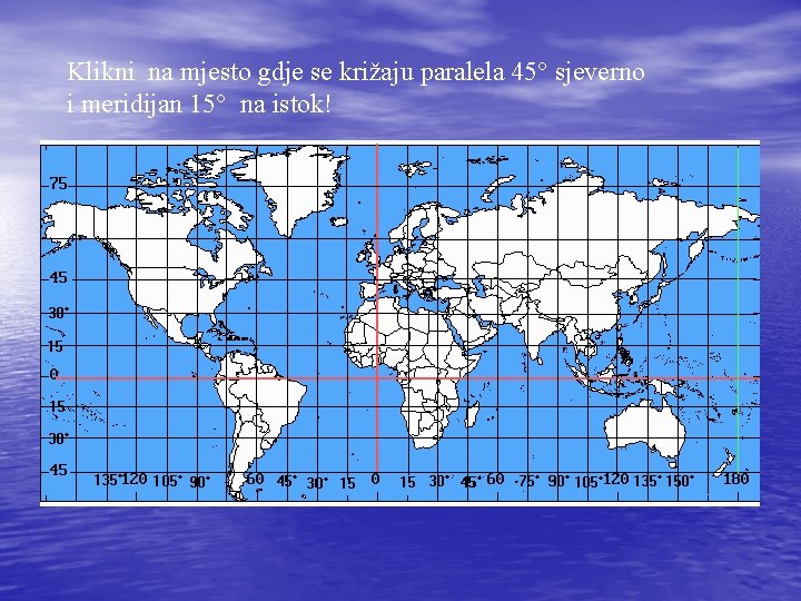 Klikni na mjesto gdje se križaju paralela 45° sjeverno i meridijan 15° na istok!