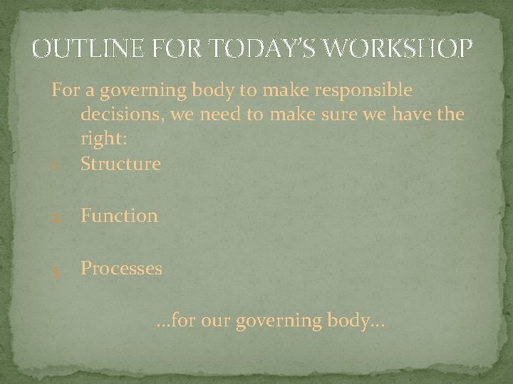 OUTLINE FOR TODAY’S WORKSHOP For a governing body to make responsible decisions, we need