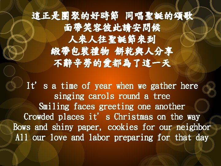 這正是團聚的好時節 同唱聖誕的頌歌 面帶笑容彼此請安問候 人來人往聖誕節來到 緞帶包裝禮物 餅乾與人分享 不辭辛勞的愛都為了這一天 It’s a time of year when we