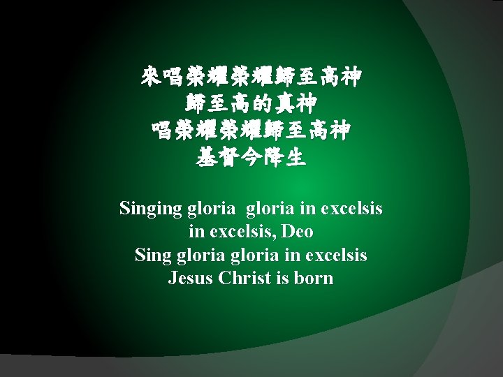來唱榮耀榮耀歸至高神 歸至高的真神 唱榮耀榮耀歸至高神 基督今降生 Singing gloria in excelsis, Deo Sing gloria in excelsis Jesus