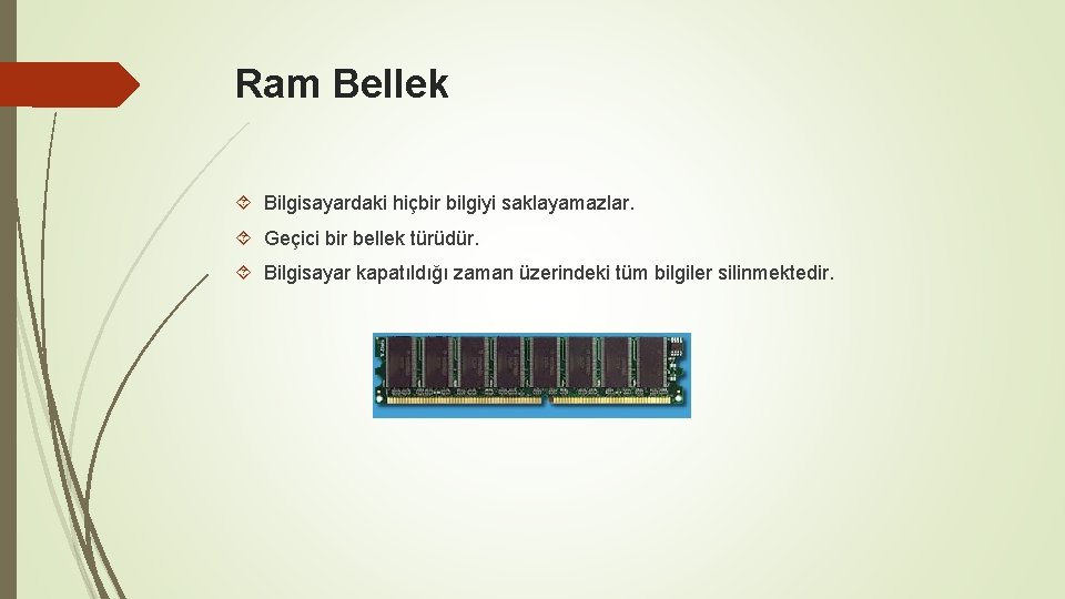 Ram Bellek Bilgisayardaki hiçbir bilgiyi saklayamazlar. Geçici bir bellek türüdür. Bilgisayar kapatıldığı zaman üzerindeki