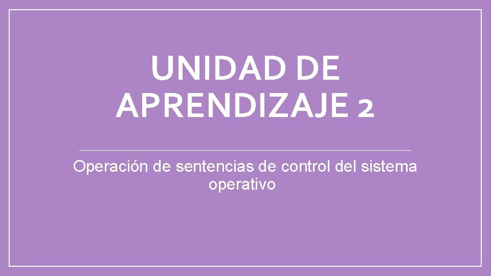 UNIDAD DE APRENDIZAJE 2 Operación de sentencias de control del sistema operativo 