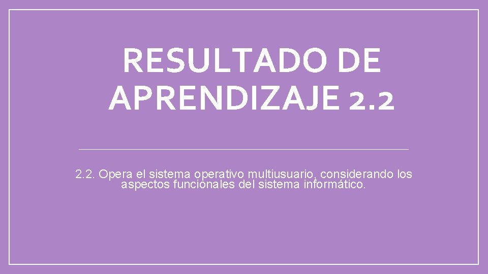 RESULTADO DE APRENDIZAJE 2. 2. Opera el sistema operativo multiusuario, considerando los aspectos funcionales