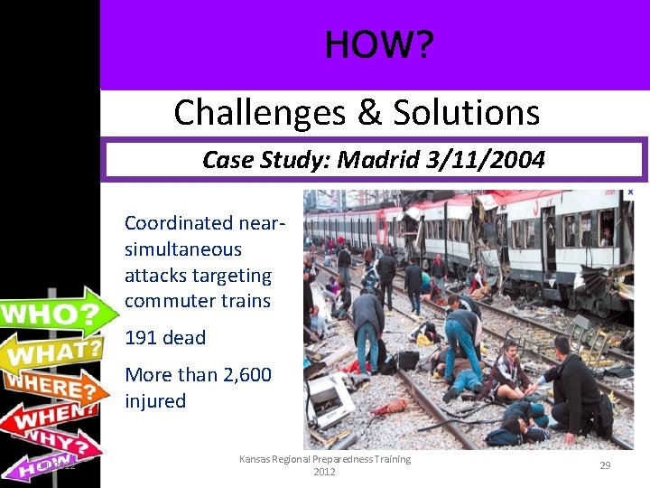 HOW? Challenges & Solutions Case Study: Madrid 3/11/2004 • Coordinated nearsimultaneous attacks targeting commuter
