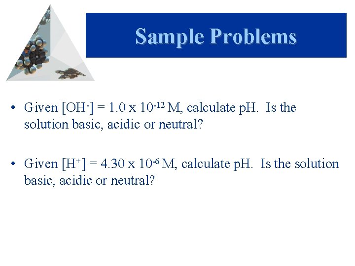 Sample Problems • Given [OH-] = 1. 0 x 10 -12 M, calculate p.