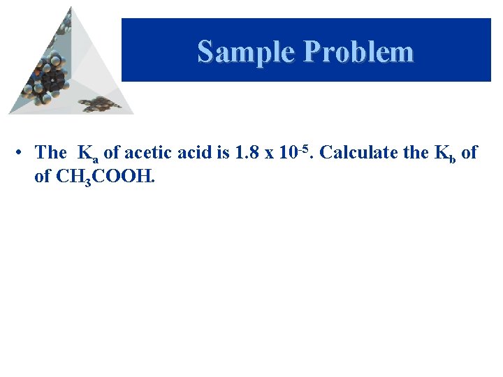 Sample Problem • The Ka of acetic acid is 1. 8 x 10 -5.