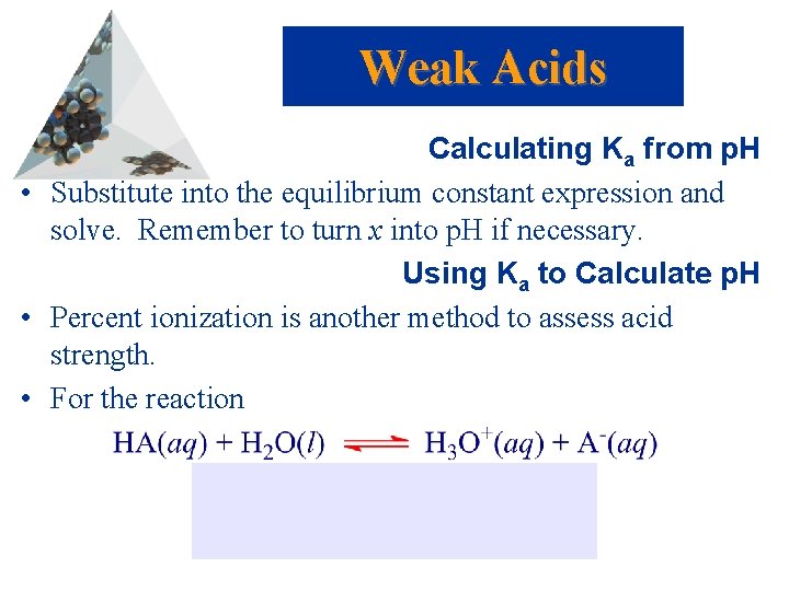 Weak Acids Calculating Ka from p. H • Substitute into the equilibrium constant expression