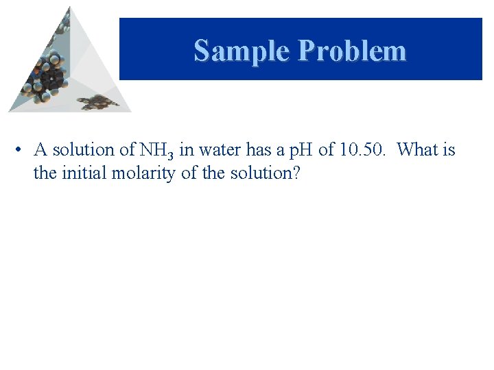 Sample Problem • A solution of NH 3 in water has a p. H