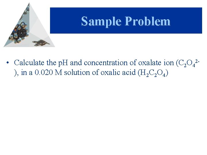 Sample Problem • Calculate the p. H and concentration of oxalate ion (C 2