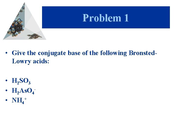 Problem 1 • Give the conjugate base of the following Bronsted. Lowry acids: •