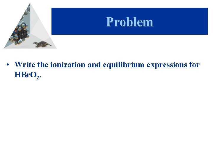 Problem • Write the ionization and equilibrium expressions for HBr. O 2. 
