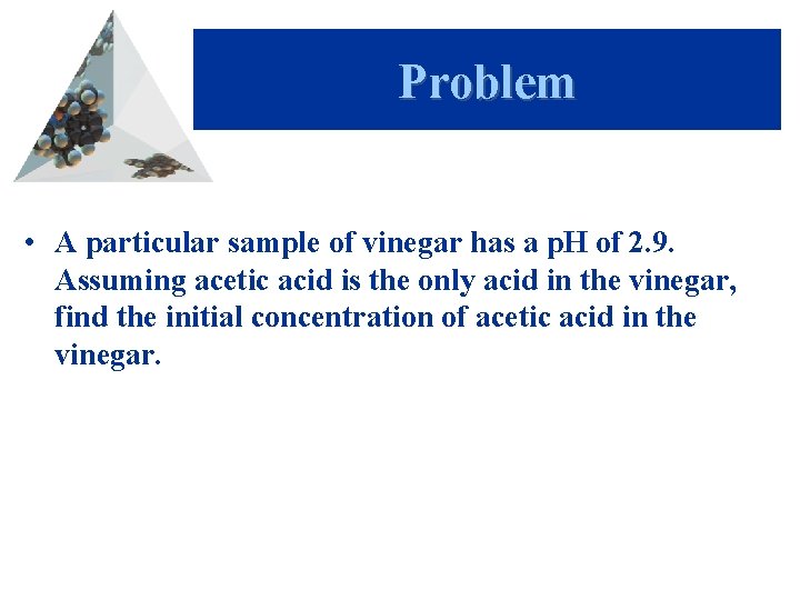 Problem • A particular sample of vinegar has a p. H of 2. 9.