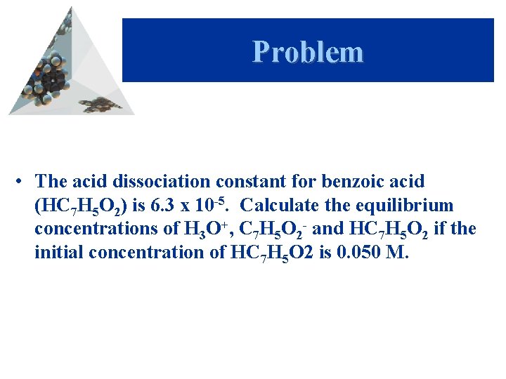 Problem • The acid dissociation constant for benzoic acid (HC 7 H 5 O