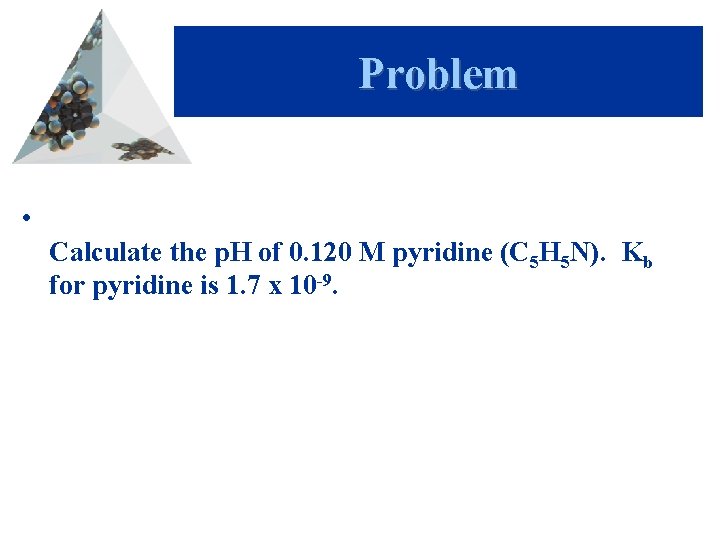 Problem • Calculate the p. H of 0. 120 M pyridine (C 5 H