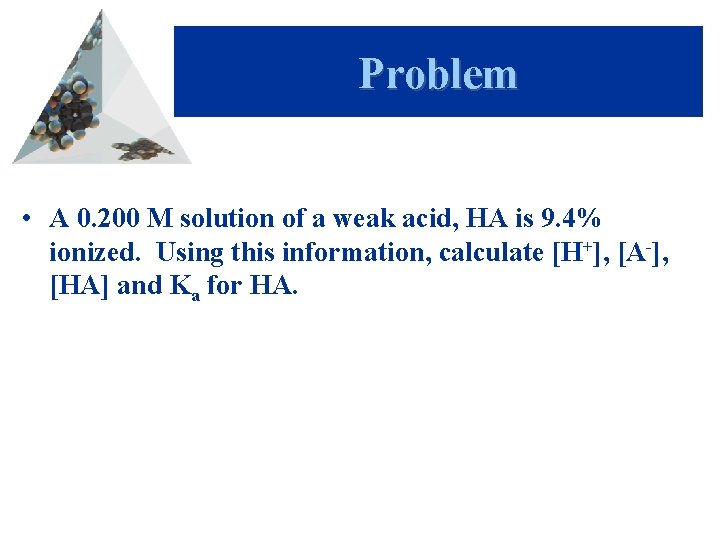 Problem • A 0. 200 M solution of a weak acid, HA is 9.