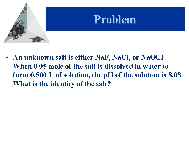 Problem • An unknown salt is either Na. F, Na. Cl, or Na. OCl.