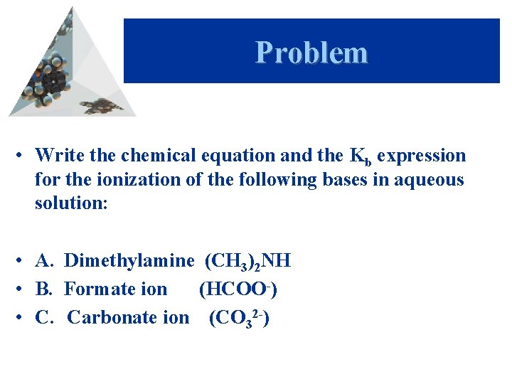 Problem • Write the chemical equation and the Kb expression for the ionization of