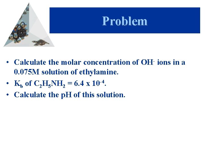 Problem • Calculate the molar concentration of OH- ions in a 0. 075 M