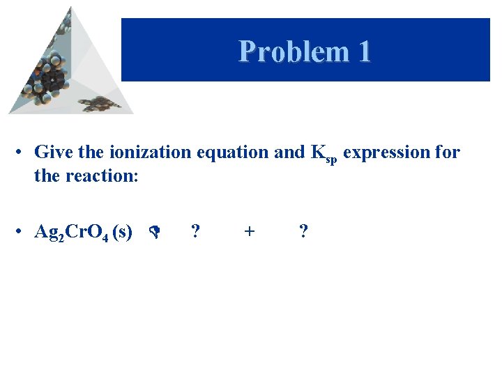 Problem 1 • Give the ionization equation and Ksp expression for the reaction: •