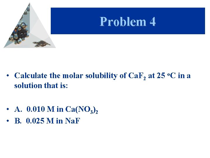 Problem 4 • Calculate the molar solubility of Ca. F 2 at 25 o.