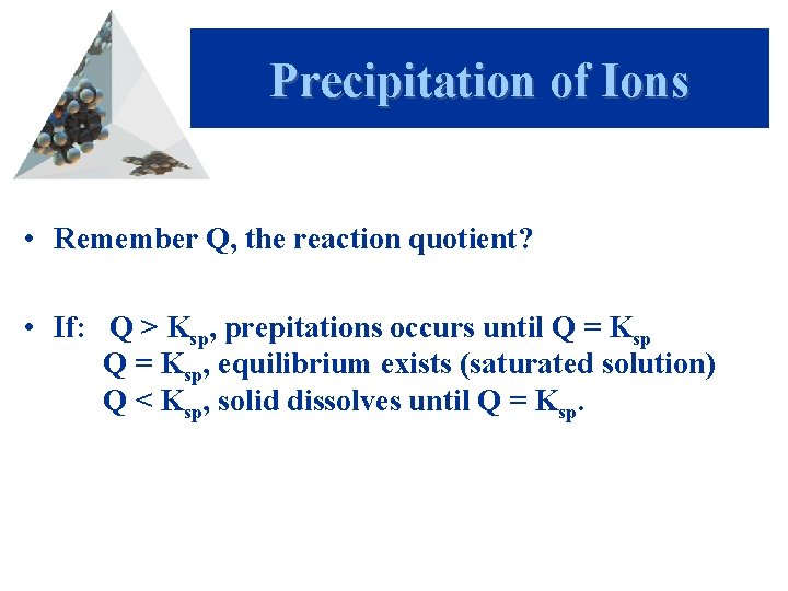 Precipitation of Ions • Remember Q, the reaction quotient? • If: Q > Ksp,