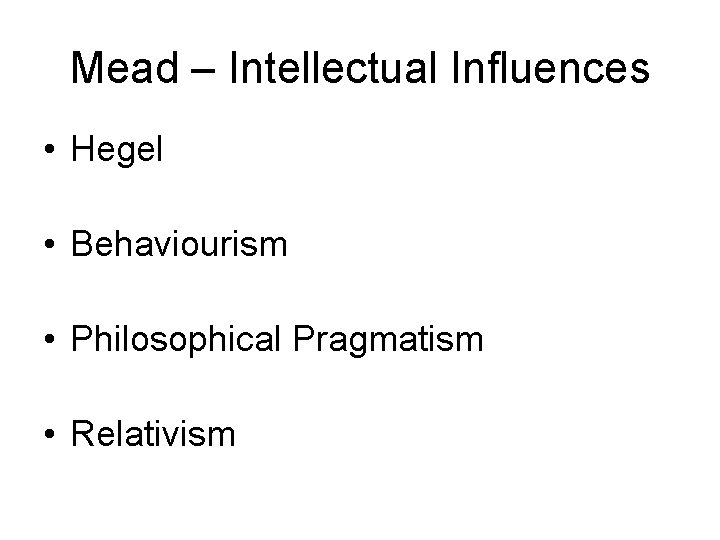 Mead – Intellectual Influences • Hegel • Behaviourism • Philosophical Pragmatism • Relativism 